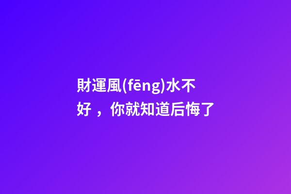 財運風(fēng)水不好，你就知道后悔了